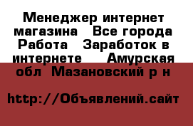 Менеджер интернет магазина - Все города Работа » Заработок в интернете   . Амурская обл.,Мазановский р-н